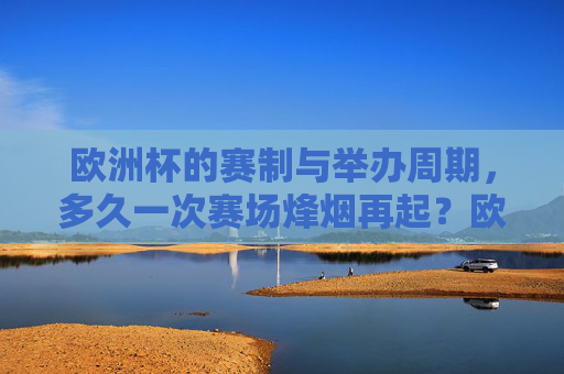 欧洲杯的赛制与举办周期,多久一次赛场烽烟再起?欧洲杯赛制与周期,赛场烽烟多久再起? 欧洲杯的赛制与举办周期,多久一次赛场烽烟再起?欧洲杯赛制与周期,赛场烽烟多久再起?