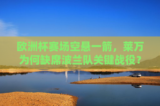 欧洲杯赛场空悬一箭,莱万为何缺席波兰队关键战役?欧洲杯赛场空悬一箭,莱万为何缺席波兰关键战? 欧洲杯赛场空悬一箭,莱万为何缺席波兰队关键战役?欧洲杯赛场空悬一箭,莱万为何缺席波兰关键战?