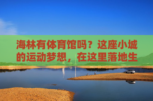 海林有体育馆吗？这座小城的运动梦想，在这里落地生根，海林有体育馆，小城运动梦想落地生根