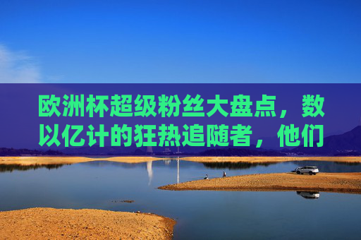 欧洲杯超级粉丝大盘点,数以亿计的狂热追随者,他们的热情有多燃?欧洲杯超级粉丝大盘点,数亿狂热追随者的燃情 欧洲杯超级粉丝大盘点,数以亿计的狂热追随者,他们的热情有多燃?欧洲杯超级粉丝大盘点,数亿狂热追随者的燃情