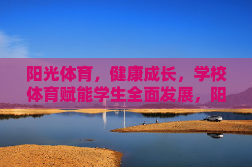 阳光体育，健康成长，学校体育赋能学生全面发展，阳光体育赋能学生健康成长与全面发展