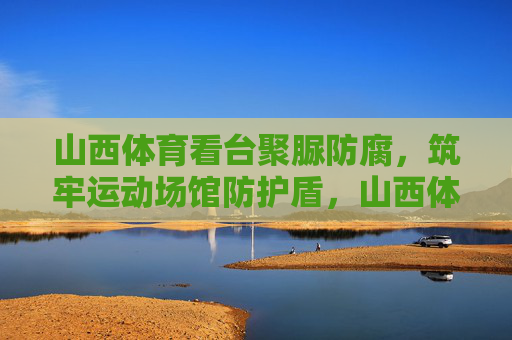 山西体育看台聚脲防腐,筑牢运动场馆防护盾,山西体育看台聚脲防腐 筑牢运动场馆防护盾 山西体育看台聚脲防腐,筑牢运动场馆防护盾,山西体育看台聚脲防腐 筑牢运动场馆防护盾