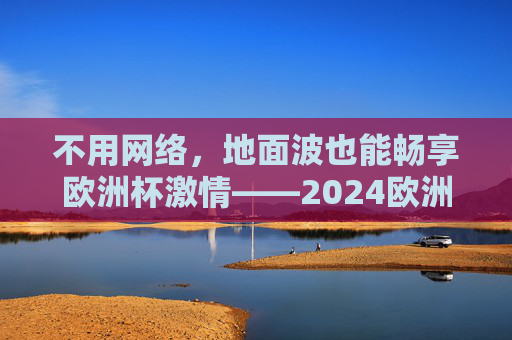 不用网络,地面波也能畅享欧洲杯激情——2024欧洲杯地面波观看全攻略,2024欧洲杯地面波观看全攻略,不用网络畅享赛事激情 不用网络,地面波也能畅享欧洲杯激情——2024欧洲杯地面波观看全攻略,2024欧洲杯地面波观看全攻略,不用网络畅享赛事激情