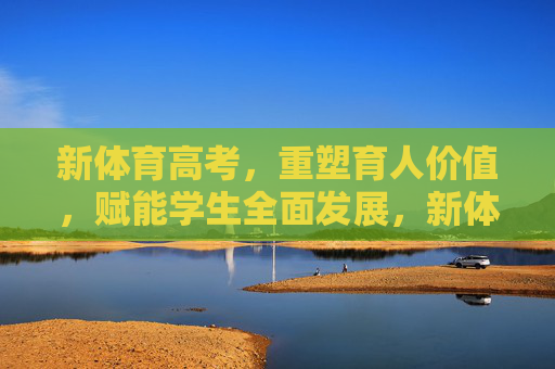 新体育高考,重塑育人价值,赋能学生全面发展,新体育高考,重塑育人价值,赋能学生全面发展 新体育高考,重塑育人价值,赋能学生全面发展,新体育高考,重塑育人价值,赋能学生全面发展