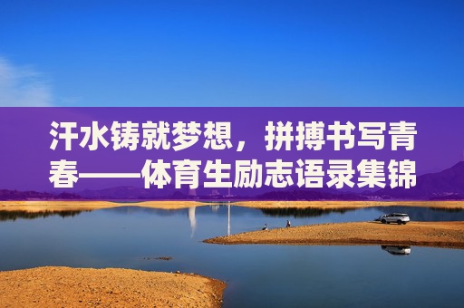 汗水铸就梦想,拼搏书写青春——体育生励志语录集锦,汗水铸就梦想,拼搏书写青春——体育生励志语录 汗水铸就梦想,拼搏书写青春——体育生励志语录集锦,汗水铸就梦想,拼搏书写青春——体育生励志语录