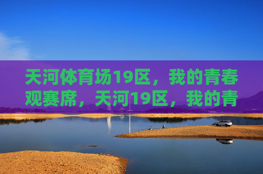 天河体育场19区,我的青春观赛席,天河19区,我的青春观赛席 天河体育场19区,我的青春观赛席,天河19区,我的青春观赛席