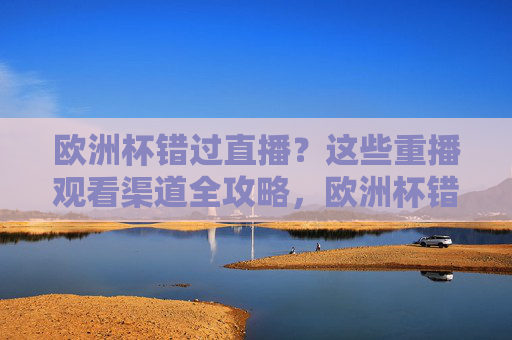 欧洲杯错过直播?这些重播观看渠道全攻略,欧洲杯错过直播?重播观看渠道全攻略 欧洲杯错过直播?这些重播观看渠道全攻略,欧洲杯错过直播?重播观看渠道全攻略
