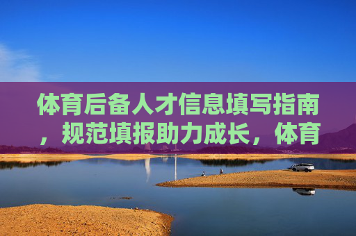 体育后备人才信息填写指南,规范填报助力成长,体育后备人才信息填写指南,规范填报助力成长 体育后备人才信息填写指南,规范填报助力成长,体育后备人才信息填写指南,规范填报助力成长