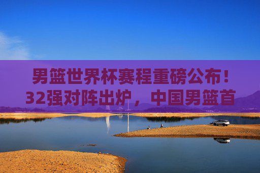 男篮世界杯赛程重磅公布!32强对阵出炉,中国男篮首战引关注,男篮世界杯赛程公布,32强对阵出炉,中国男篮首战引关注 男篮世界杯赛程重磅公布!32强对阵出炉,中国男篮首战引关注,男篮世界杯赛程公布,32强对阵出炉,中国男篮首战引关注