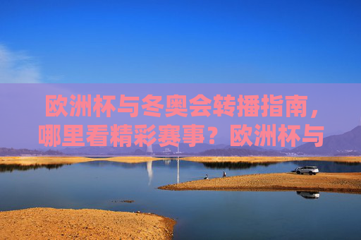 欧洲杯与冬奥会转播指南,哪里看精彩赛事?欧洲杯与冬奥会转播指南,精彩赛事观看全攻略 欧洲杯与冬奥会转播指南,哪里看精彩赛事?欧洲杯与冬奥会转播指南,精彩赛事观看全攻略