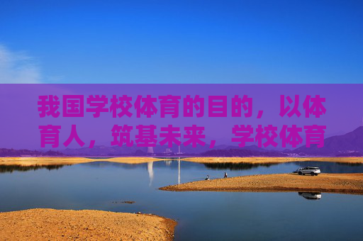 我国学校体育的目的,以体育人,筑基未来,学校体育,以体育人筑基未来 我国学校体育的目的,以体育人,筑基未来,学校体育,以体育人筑基未来
