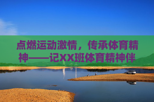 点燃运动激情,传承体育精神——记XX班体育精神伴我行主题班会,点燃运动激情,传承体育精神——XX班体育精神伴我行主题班会 点燃运动激情,传承体育精神——记XX班体育精神伴我行主题班会,点燃运动激情,传承体育精神——XX班体育精神伴我行主题班会