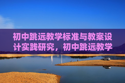 初中跳远教学标准与教案设计实践研究,初中跳远教学标准与教案设计实践研究 初中跳远教学标准与教案设计实践研究,初中跳远教学标准与教案设计实践研究
