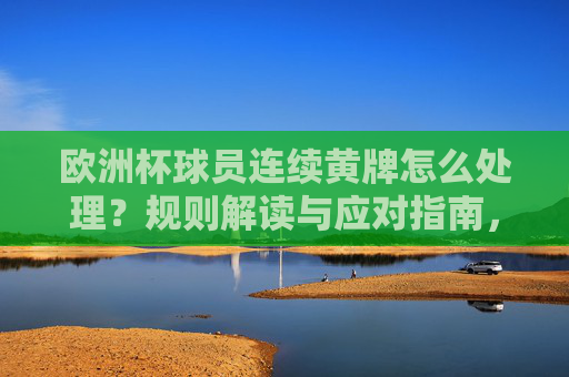 欧洲杯球员连续黄牌怎么处理?规则解读与应对指南,欧洲杯球员连续黄牌处理规则与应对指南 欧洲杯球员连续黄牌怎么处理?规则解读与应对指南,欧洲杯球员连续黄牌处理规则与应对指南