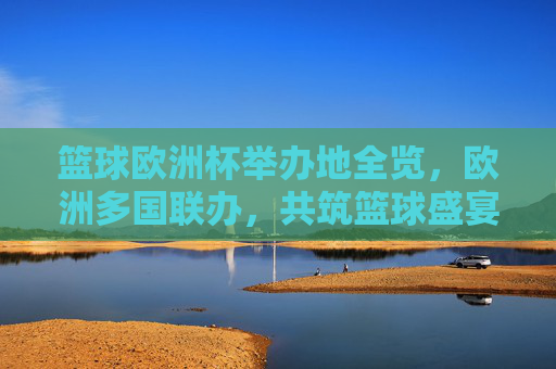篮球欧洲杯举办地全览,欧洲多国联办,共筑篮球盛宴,篮球欧洲杯多国联办全览,共筑欧洲篮球盛宴 篮球欧洲杯举办地全览,欧洲多国联办,共筑篮球盛宴,篮球欧洲杯多国联办全览,共筑欧洲篮球盛宴