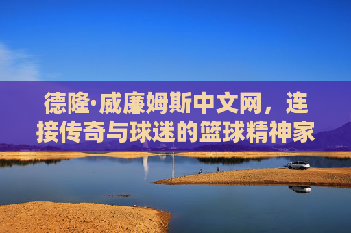德隆·威廉姆斯中文网,连接传奇与球迷的篮球精神家园,德隆·威廉姆斯中文网,传奇与球迷的篮球精神家园 德隆·威廉姆斯中文网,连接传奇与球迷的篮球精神家园,德隆·威廉姆斯中文网,传奇与球迷的篮球精神家园