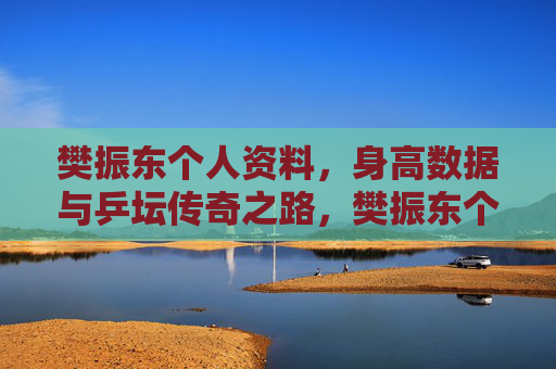 樊振东个人资料,身高数据与乒坛传奇之路,樊振东个人资料与身高,乒坛传奇之路 樊振东个人资料,身高数据与乒坛传奇之路,樊振东个人资料与身高,乒坛传奇之路