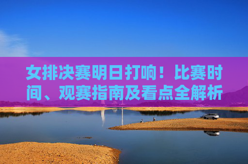 女排决赛明日打响!比赛时间、观赛指南及看点全解析,女排决赛明日打响!时间、观赛指南及看点全解析 女排决赛明日打响!比赛时间、观赛指南及看点全解析,女排决赛明日打响!时间、观赛指南及看点全解析