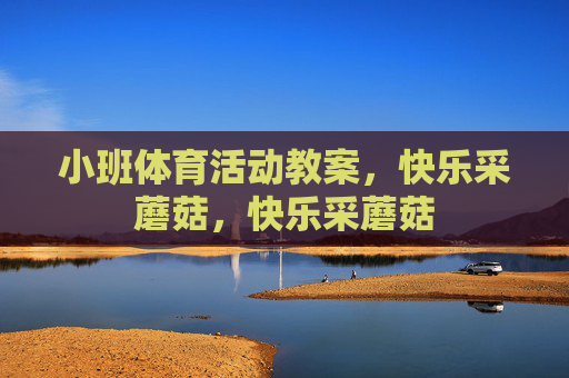 小班体育活动教案,快乐采蘑菇,快乐采蘑菇 小班体育活动教案,快乐采蘑菇,快乐采蘑菇