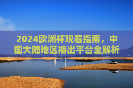 2024欧洲杯观看指南,中国大陆地区播出平台全解析,2024欧洲杯观看指南,中国大陆地区播出平台全解析 2024欧洲杯观看指南,中国大陆地区播出平台全解析,2024欧洲杯观看指南,中国大陆地区播出平台全解析