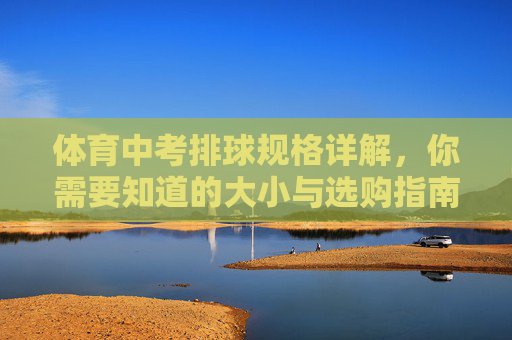 体育中考排球规格详解,你需要知道的大小与选购指南,体育中考排球大小规格选购指南 体育中考排球规格详解,你需要知道的大小与选购指南,体育中考排球大小规格选购指南