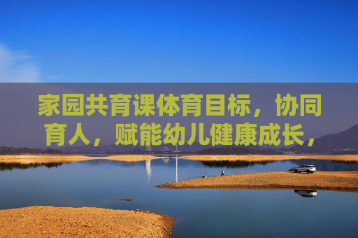 家园共育课体育目标,协同育人,赋能幼儿健康成长,家园共育体育目标,协同育人赋能幼儿健康成长 家园共育课体育目标,协同育人,赋能幼儿健康成长,家园共育体育目标,协同育人赋能幼儿健康成长