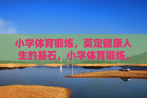 小学体育锻炼，奠定健康人生的基石，小学体育锻炼，健康人生的基石