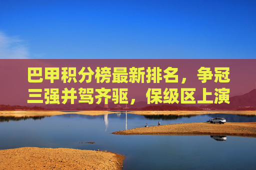 巴甲积分榜最新排名,争冠三强并驾齐驱,保级区上演生死时速,巴甲积分榜,争冠三强并驾齐驱,保级区生死时速 巴甲积分榜最新排名,争冠三强并驾齐驱,保级区上演生死时速,巴甲积分榜,争冠三强并驾齐驱,保级区生死时速