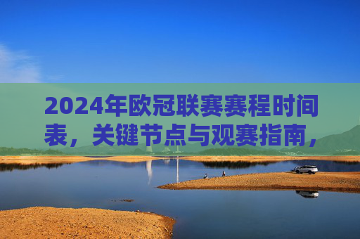 2024年欧冠联赛赛程时间表,关键节点与观赛指南,2024年欧冠联赛赛程时间表,关键节点与观赛指南 2024年欧冠联赛赛程时间表,关键节点与观赛指南,2024年欧冠联赛赛程时间表,关键节点与观赛指南