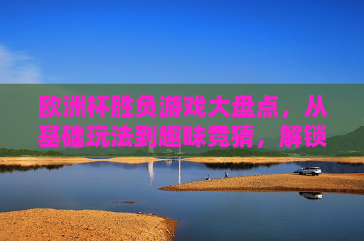 欧洲杯胜负游戏大盘点,从基础玩法到趣味竞猜,解锁观赛新姿势,欧洲杯胜负游戏大盘点,从基础玩法到趣味竞猜解锁观赛新姿势 欧洲杯胜负游戏大盘点,从基础玩法到趣味竞猜,解锁观赛新姿势,欧洲杯胜负游戏大盘点,从基础玩法到趣味竞猜解锁观赛新姿势