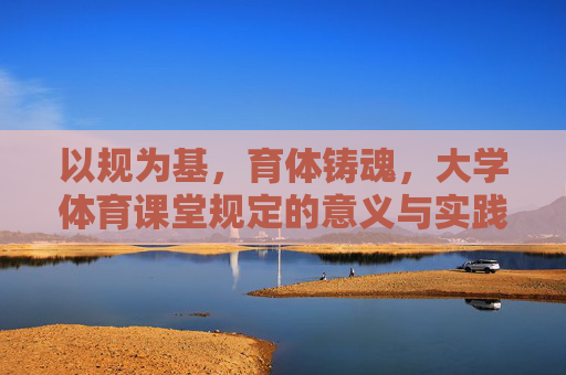 以规为基，育体铸魂，大学体育课堂规定的意义与实践，以规育体铸魂，大学体育课堂规定的意义与实践