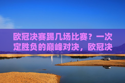 欧冠决赛踢几场比赛?一次定胜负的巅峰对决,欧冠决赛,一场定胜负的巅峰对决 欧冠决赛踢几场比赛?一次定胜负的巅峰对决,欧冠决赛,一场定胜负的巅峰对决