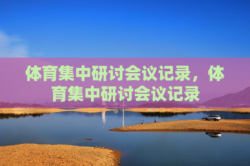 体育集中研讨会议记录,体育集中研讨会议记录 体育集中研讨会议记录,体育集中研讨会议记录
