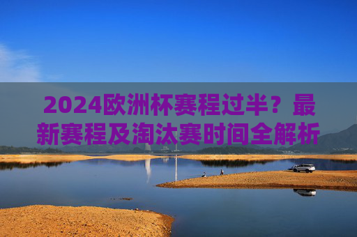 2024欧洲杯赛程过半?最新赛程及淘汰赛时间全解析,2024欧洲杯赛程过半,最新赛程及淘汰赛时间全解析 2024欧洲杯赛程过半?最新赛程及淘汰赛时间全解析,2024欧洲杯赛程过半,最新赛程及淘汰赛时间全解析