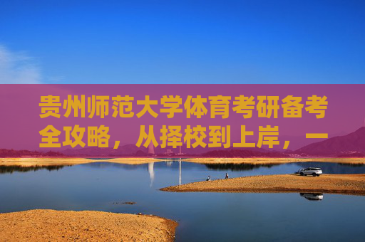 贵州师范大学体育考研备考全攻略,从择校到上岸,一文详解,贵州师范大学体育考研备考全攻略,从择校到上岸详解 贵州师范大学体育考研备考全攻略,从择校到上岸,一文详解,贵州师范大学体育考研备考全攻略,从择校到上岸详解