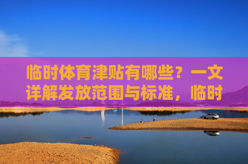 临时体育津贴有哪些?一文详解发放范围与标准,临时体育津贴发放范围与标准详解 临时体育津贴有哪些?一文详解发放范围与标准,临时体育津贴发放范围与标准详解