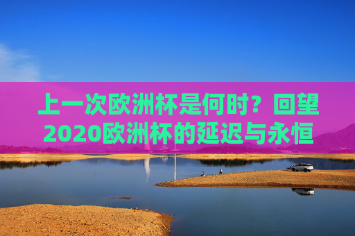 上一次欧洲杯是何时?回望2020欧洲杯的延迟与永恒,2020欧洲杯,延迟的赛场,永恒的记忆 上一次欧洲杯是何时?回望2020欧洲杯的延迟与永恒,2020欧洲杯,延迟的赛场,永恒的记忆
