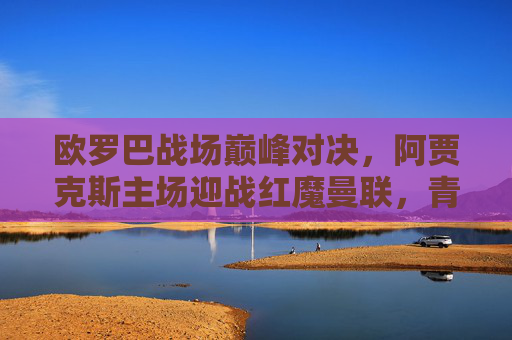 欧罗巴战场巅峰对决,阿贾克斯主场迎战红魔曼联,青春风暴能否抗衡老牌劲旅?欧罗巴巅峰对决,阿贾克斯青春风暴迎战红魔老牌劲旅 欧罗巴战场巅峰对决,阿贾克斯主场迎战红魔曼联,青春风暴能否抗衡老牌劲旅?欧罗巴巅峰对决,阿贾克斯青春风暴迎战红魔老牌劲旅