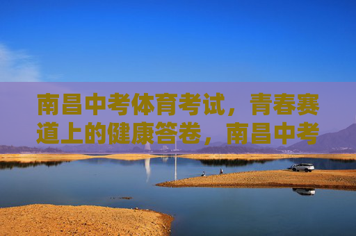 南昌中考体育考试,青春赛道上的健康答卷,南昌中考体育,青春赛道上的健康答卷 南昌中考体育考试,青春赛道上的健康答卷,南昌中考体育,青春赛道上的健康答卷