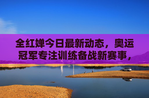全红婵今日最新动态,奥运冠军专注训练备战新赛事,赛场表现引全民期待,全红婵专注训练备战新赛事 赛场表现引全民期待 全红婵今日最新动态,奥运冠军专注训练备战新赛事,赛场表现引全民期待,全红婵专注训练备战新赛事 赛场表现引全民期待