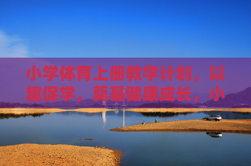 小学体育上册教学计划,以趣促学,奠基健康成长,小学体育上册教学计划,以趣促学,奠基健康成长 小学体育上册教学计划,以趣促学,奠基健康成长,小学体育上册教学计划,以趣促学,奠基健康成长