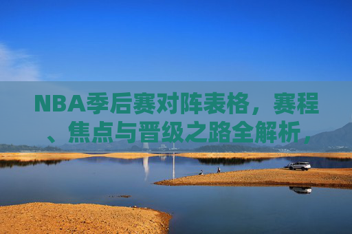 NBA季后赛对阵表格,赛程、焦点与晋级之路全解析,NBA季后赛对阵表格,赛程、焦点与晋级之路全解析 NBA季后赛对阵表格,赛程、焦点与晋级之路全解析,NBA季后赛对阵表格,赛程、焦点与晋级之路全解析