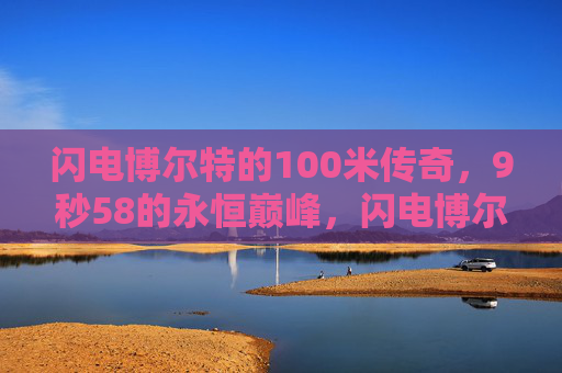 闪电博尔特的100米传奇，9秒58的永恒巅峰，闪电博尔特，9秒58，100米永恒巅峰