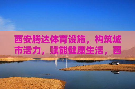 西安腾达体育设施,构筑城市活力,赋能健康生活,西安腾达体育设施,构筑城市活力,赋能健康生活 西安腾达体育设施,构筑城市活力,赋能健康生活,西安腾达体育设施,构筑城市活力,赋能健康生活