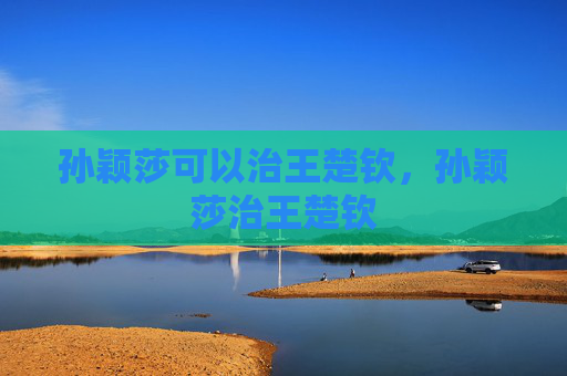 孙颖莎可以治王楚钦,孙颖莎治王楚钦 孙颖莎可以治王楚钦,孙颖莎治王楚钦