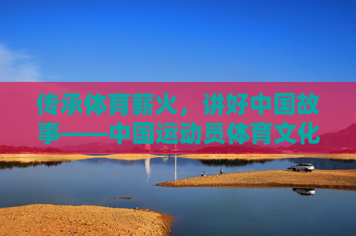 传承体育薪火,讲好中国故事——中国运动员体育文化网的时代担当,传承体育薪火 讲好中国故事,中国运动员体育文化网的时代担当 传承体育薪火,讲好中国故事——中国运动员体育文化网的时代担当,传承体育薪火 讲好中国故事,中国运动员体育文化网的时代担当