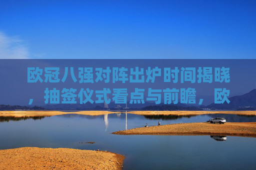 欧冠八强对阵出炉时间揭晓,抽签仪式看点与前瞻,欧冠八强抽签时间出炉,仪式看点与前瞻 欧冠八强对阵出炉时间揭晓,抽签仪式看点与前瞻,欧冠八强抽签时间出炉,仪式看点与前瞻