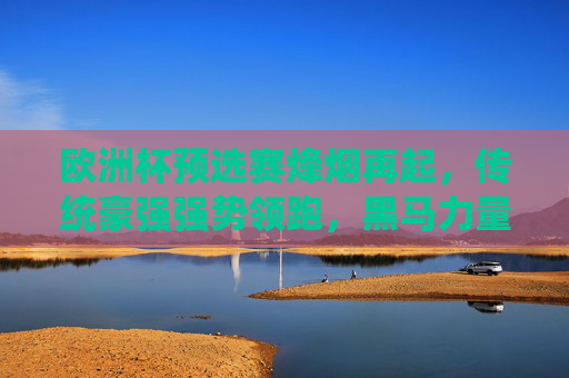 欧洲杯预选赛烽烟再起,传统豪强强势领跑,黑马力量暗涌,欧洲杯预选赛烽烟再起,豪强领跑,黑马暗涌 欧洲杯预选赛烽烟再起,传统豪强强势领跑,黑马力量暗涌,欧洲杯预选赛烽烟再起,豪强领跑,黑马暗涌