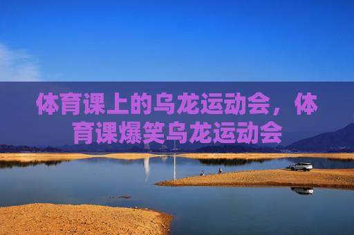 体育课上的乌龙运动会,体育课爆笑乌龙运动会 体育课上的乌龙运动会,体育课爆笑乌龙运动会