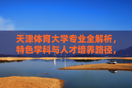 天津体育大学专业全解析,特色学科与人才培养路径,天津体育大学专业全解析,特色学科与人才培养路径 天津体育大学专业全解析,特色学科与人才培养路径,天津体育大学专业全解析,特色学科与人才培养路径